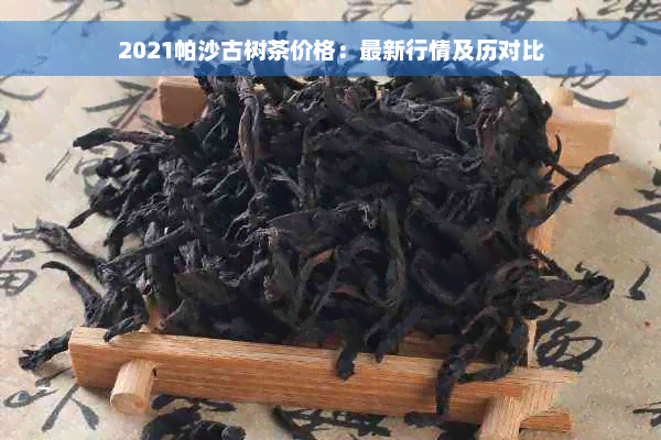 2021帕沙古树茶价格：最新行情及历对比