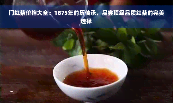 门红茶价格大全：1875年的历传承，品尝顶级品质红茶的完美选择