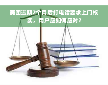 美团逾期2个月后打电话要求上门核实，用户应如何应对？