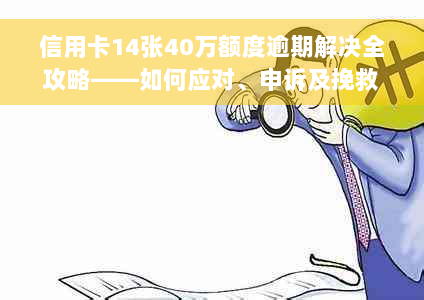 信用卡14张40万额度逾期解决全攻略——如何应对、申诉及挽救信用？