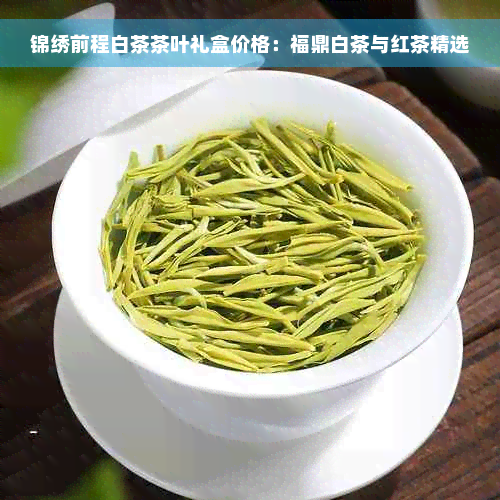 锦绣前程白茶茶叶礼盒价格：福鼎白茶与红茶精选