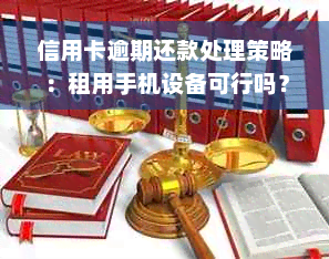 信用卡逾期还款处理策略：租用手机设备可行吗？