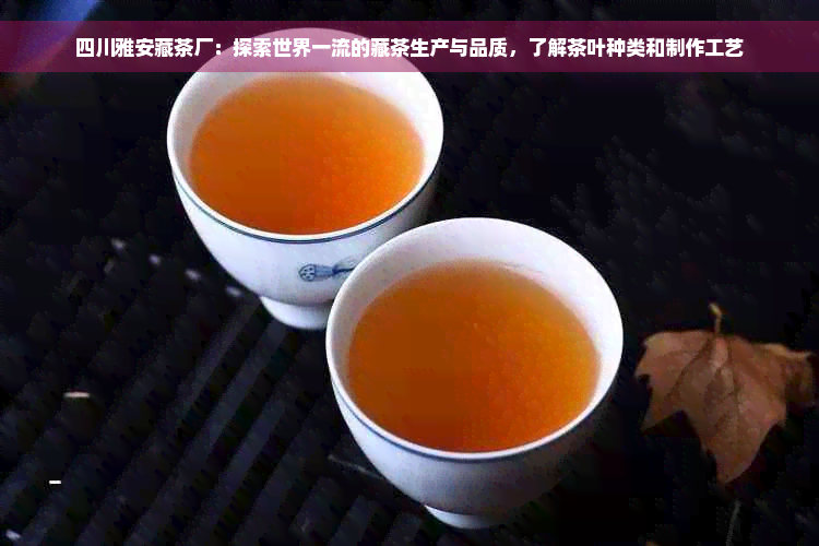 四川雅安藏茶厂：探索世界一流的藏茶生产与品质，了解茶叶种类和制作工艺