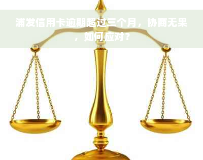 浦发信用卡逾期超过三个月，协商无果，如何应对？