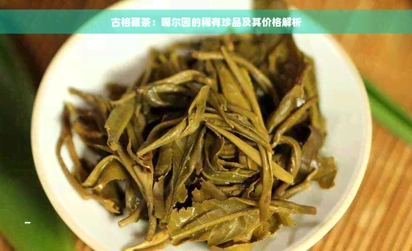 古格藏茶：嘎尔园的稀有珍品及其价格解析