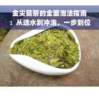 金尖藏茶的全面泡法指南：从选水到冲泡，一步到位解答您的疑问