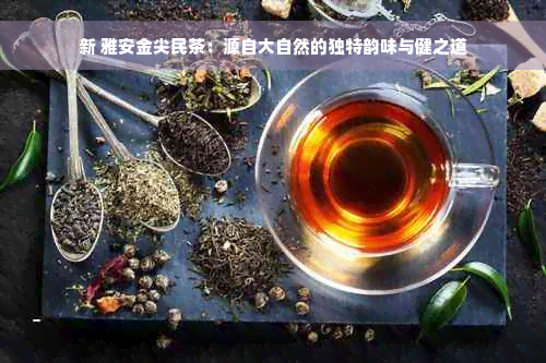 新 雅安金尖民茶：源自大自然的独特韵味与健之道