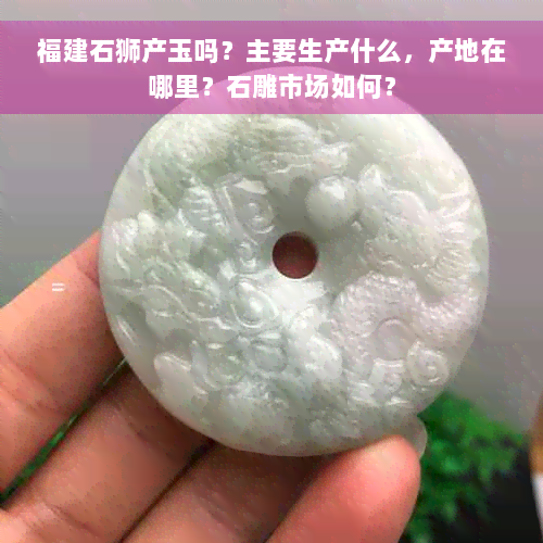 福建石狮产玉吗？主要生产什么，产地在哪里？石雕市场如何？