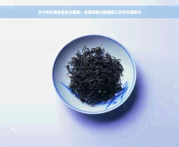 六十年代原生态金尖藏茶：古道风情与精制茶工艺的完美融合