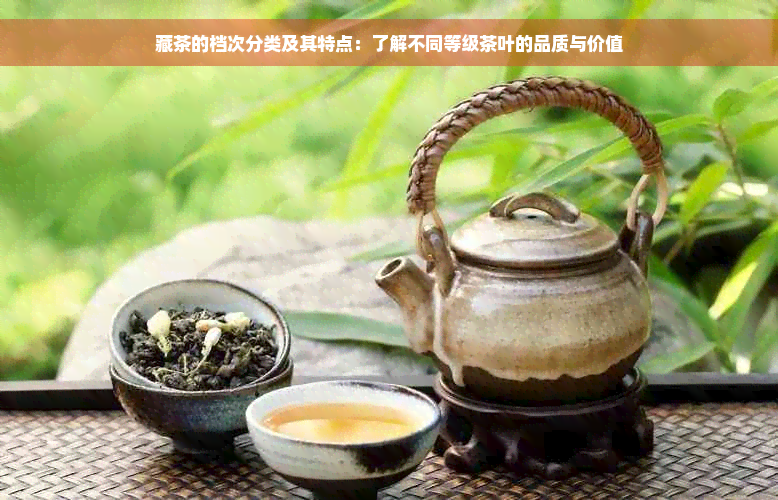 藏茶的档次分类及其特点：了解不同等级茶叶的品质与价值