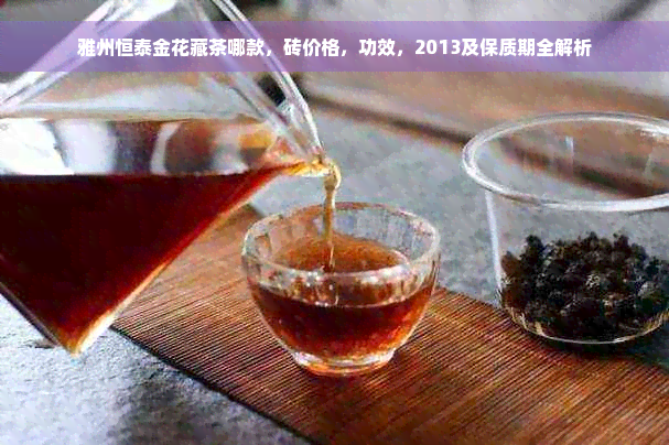 雅州恒泰金花藏茶哪款，砖价格，功效，2013及保质期全解析