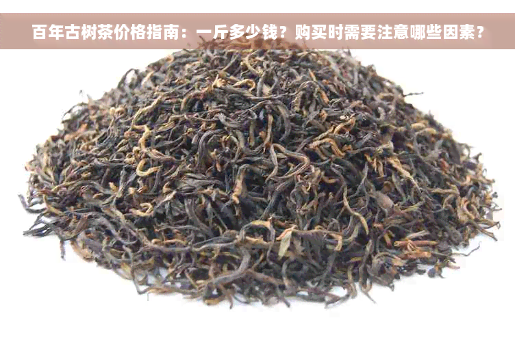 百年古树茶价格指南：一斤多少钱？购买时需要注意哪些因素？