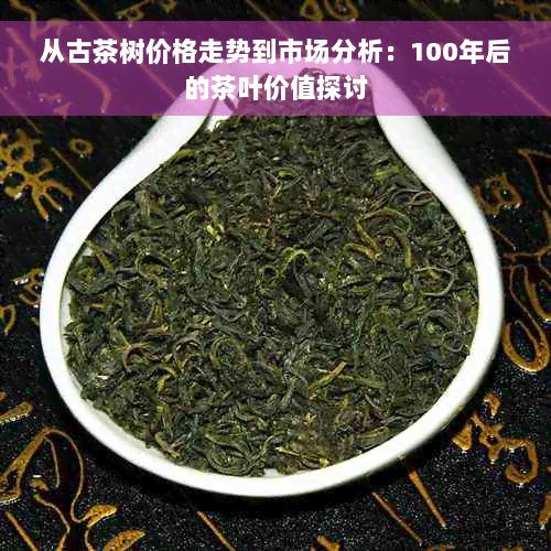 从古茶树价格走势到市场分析：100年后的茶叶价值探讨