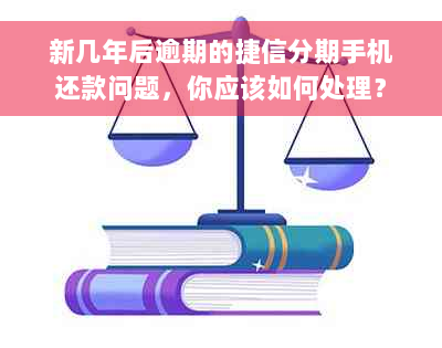 新几年后逾期的捷信分期手机还款问题，你应该如何处理？