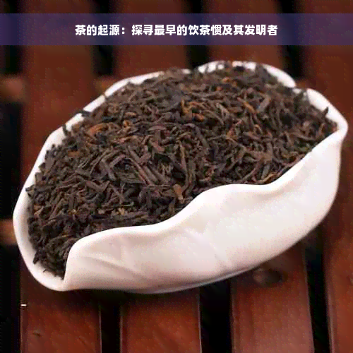 茶的起源：探寻最早的饮茶惯及其发明者