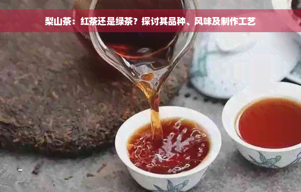 梨山茶：红茶还是绿茶？探讨其品种、风味及制作工艺