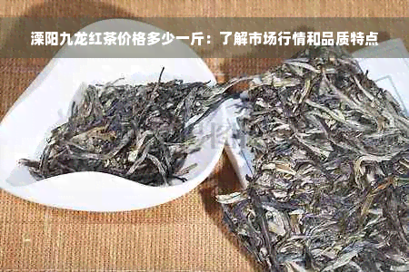 溧阳九龙红茶价格多少一斤：了解市场行情和品质特点