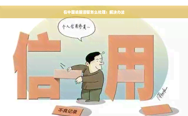 在中国逾期滞留怎么处理：解决办法