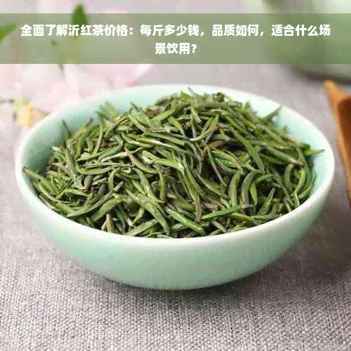 全面了解沂红茶价格：每斤多少钱，品质如何，适合什么场景饮用？