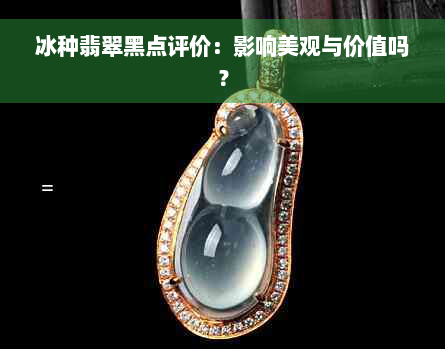 冰种翡翠黑点评价：影响美观与价值吗？