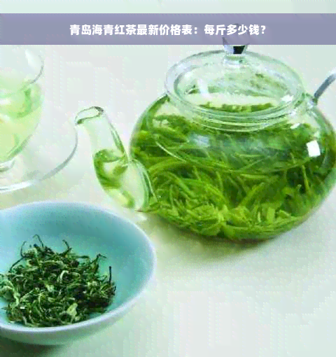 青岛海青红茶最新价格表：每斤多少钱？