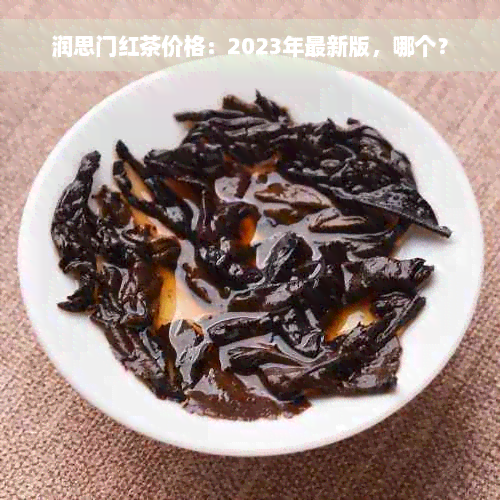 润思门红茶价格：2023年最新版，哪个？