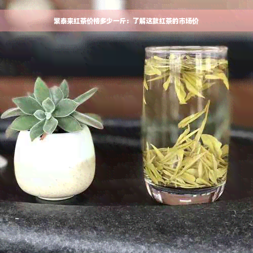 紫泰来红茶价格多少一斤：了解这款红茶的市场价