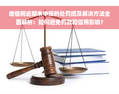 增值税逾期未申报的处罚措及解决方法全面解析：如何避免罚款和信用影响？