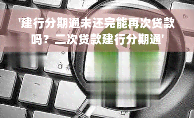 '建行分期通未还完能再次贷款吗？二次贷款建行分期通'