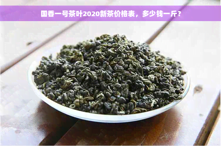 国香一号茶叶2020新茶价格表，多少钱一斤？