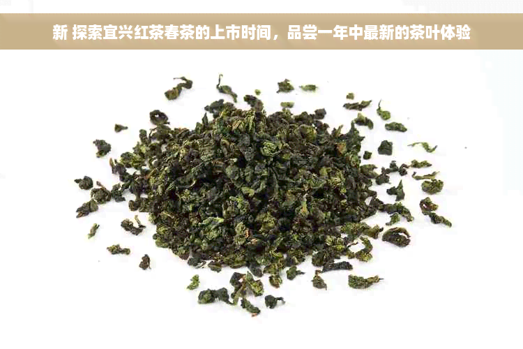 新 探索宜兴红茶春茶的上市时间，品尝一年中最新的茶叶体验