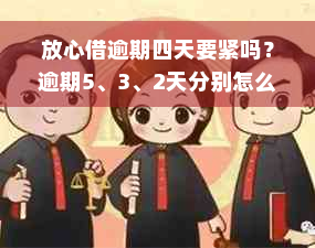 放心借逾期四天要紧吗？逾期5、3、2天分别怎么办？会上征信吗？会催收吗？