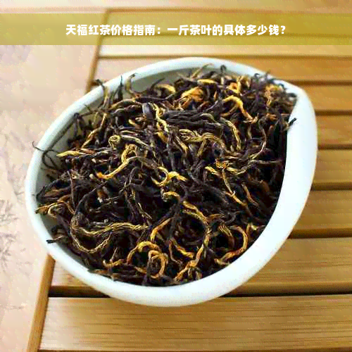 天福红茶价格指南：一斤茶叶的具体多少钱？