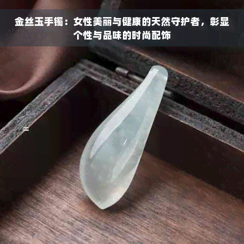 金丝玉手镯：女性美丽与健康的天然守护者，彰显个性与品味的时尚配饰