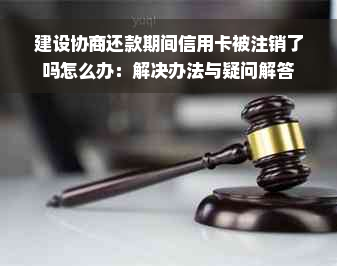 建设协商还款期间信用卡被注销了吗怎么办：解决办法与疑问解答