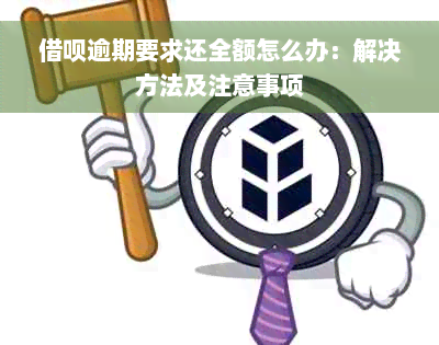 借呗逾期要求还全额怎么办：解决方法及注意事项