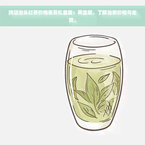 鸿运当头红茶价格表及礼盒装：两盒装，了解当前价格与走势。