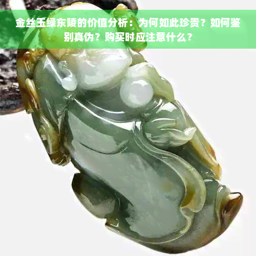 金丝玉绿东陵的价值分析：为何如此珍贵？如何鉴别真伪？购买时应注意什么？