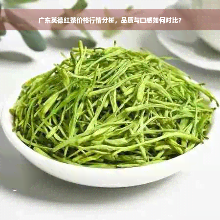 广东英德红茶价格行情分析，品质与口感如何对比？