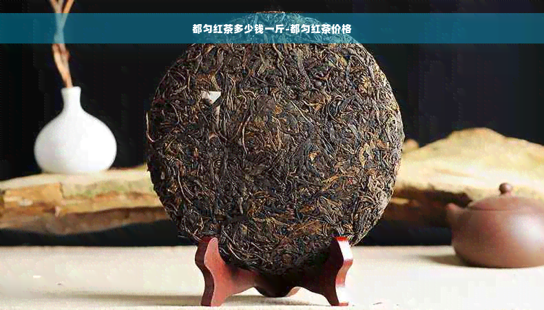 都匀红茶多少钱一斤-都匀红茶价格