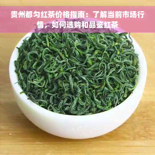 贵州都匀红茶价格指南：了解当前市场行情，如何选购和品鉴红茶