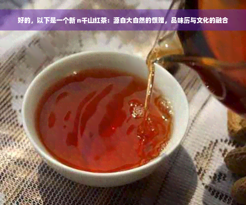 好的，以下是一个新 n千山红茶：源自大自然的馈赠，品味历与文化的融合