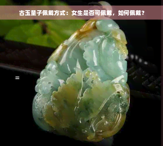 古玉童子佩戴方式：女生是否可佩戴，如何佩戴？