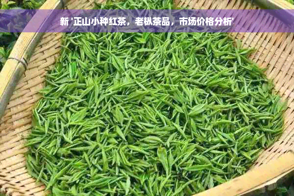 新 '正山小种红茶，老枞茶品，市场价格分析'