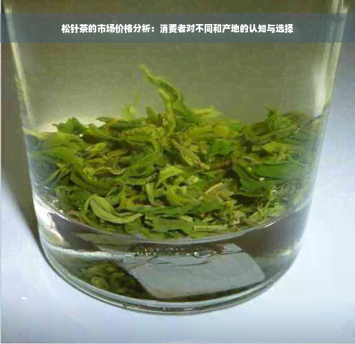 松针茶的市场价格分析：消费者对不同和产地的认知与选择