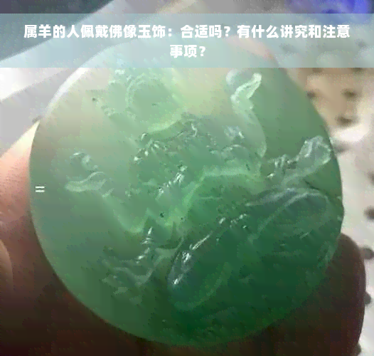 属羊的人佩戴佛像玉饰：合适吗？有什么讲究和注意事项？