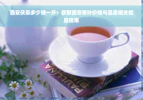 西安茯茶多少钱一斤：获取西安茶叶价格与品质相关信息指南