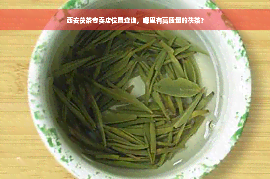 西安茯茶专卖店位置查询，哪里有高质量的茯茶？