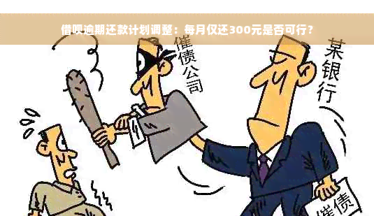 借呗逾期还款计划调整：每月仅还300元是否可行？