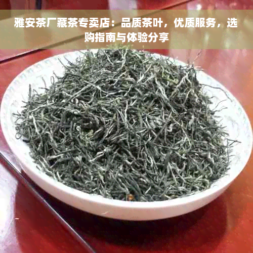 雅安茶厂藏茶专卖店：品质茶叶，优质服务，选购指南与体验分享